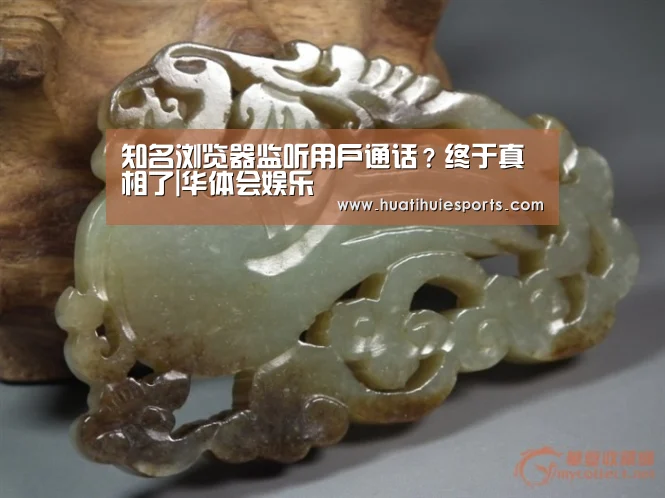 知名浏览器监听用户通话?终于真相了|华体会娱乐(图1) 华体会下载